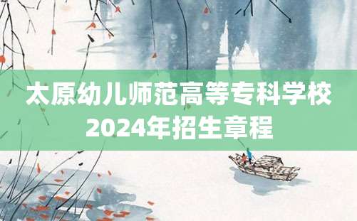 太原幼儿师范高等专科学校2024年招生章程