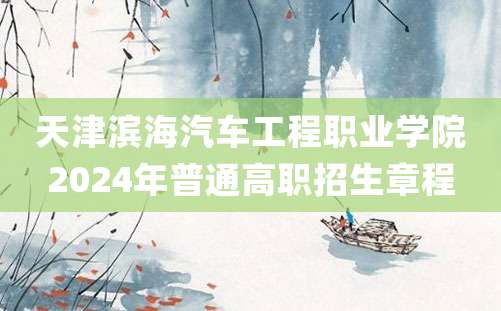 天津滨海汽车工程职业学院2024年普通高职招生章程