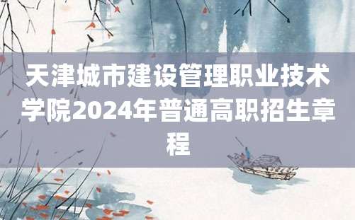 天津城市建设管理职业技术学院2024年普通高职招生章程