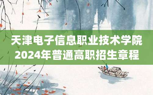 天津电子信息职业技术学院2024年普通高职招生章程