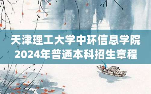 天津理工大学中环信息学院2024年普通本科招生章程