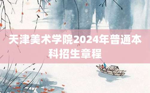 天津美术学院2024年普通本科招生章程