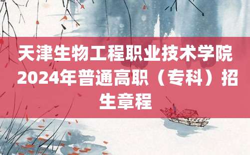 天津生物工程职业技术学院 2024年普通高职（专科）招生章程