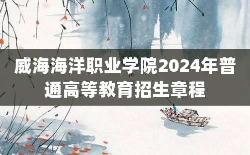 威海海洋职业学院2024年普通高等教育招生章程