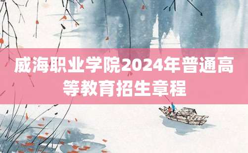 威海职业学院2024年普通高等教育招生章程