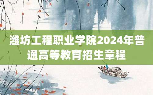 潍坊工程职业学院2024年普通高等教育招生章程