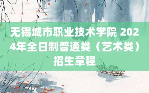 无锡城市职业技术学院 2024年全日制普通类（艺术类）招生章程