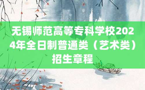 无锡师范高等专科学校2024年全日制普通类（艺术类）招生章程