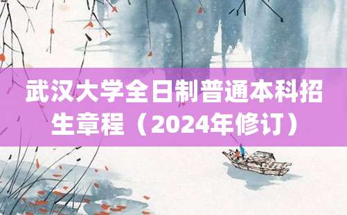 武汉大学全日制普通本科招生章程（2024年修订）