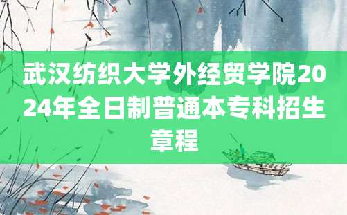 武汉纺织大学外经贸学院2024年全日制普通本专科招生章程