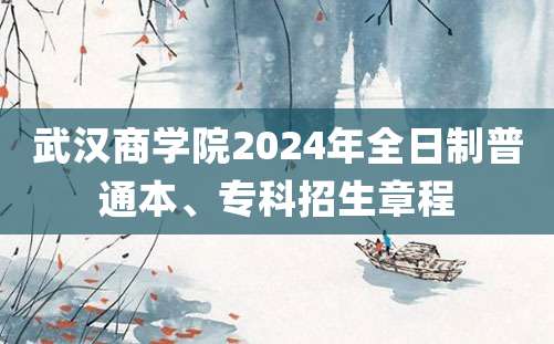 武汉商学院2024年全日制普通本、专科招生章程