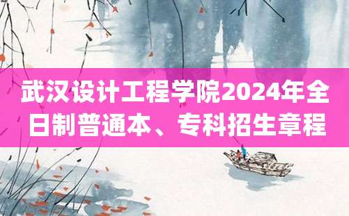 武汉设计工程学院2024年全日制普通本、专科招生章程