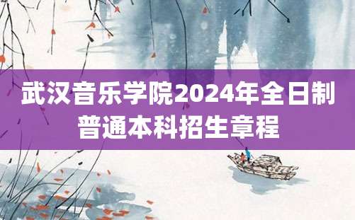 武汉音乐学院2024年全日制普通本科招生章程