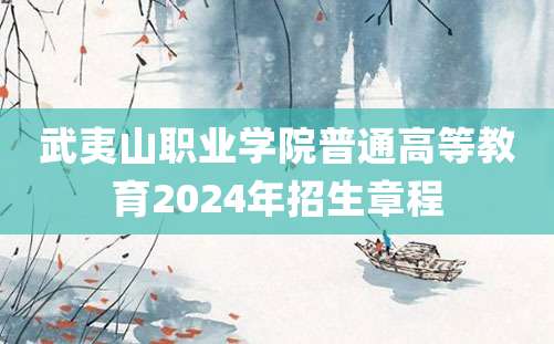 武夷山职业学院普通高等教育2024年招生章程