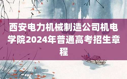 西安电力机械制造公司机电学院2024年普通高考招生章程