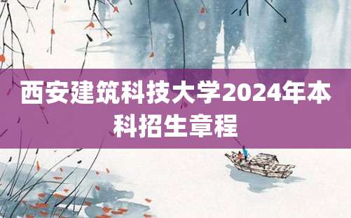 西安建筑科技大学2024年本科招生章程