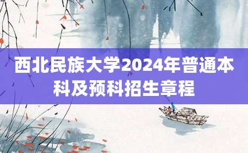 西北民族大学2024年普通本科及预科招生章程