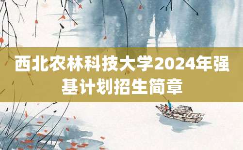 西北农林科技大学2024年强基计划招生简章