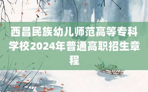 西昌民族幼儿师范高等专科学校2024年普通高职招生章程