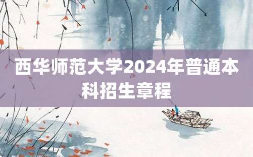 西华师范大学2024年普通本科招生章程