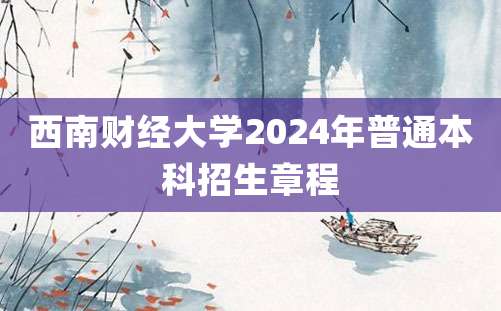 西南财经大学2024年普通本科招生章程