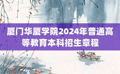 厦门华厦学院2024年普通高等教育本科招生章程