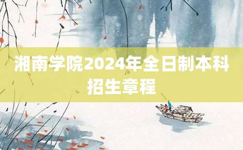 湘南学院2024年全日制本科招生章程