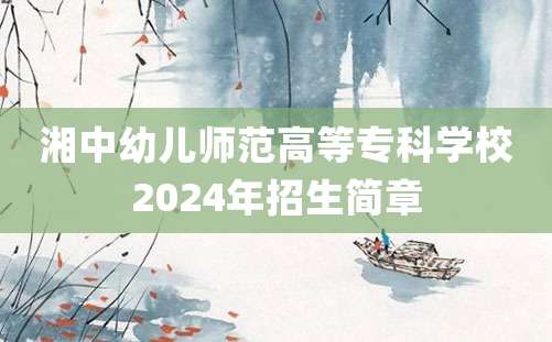 湘中幼儿师范高等专科学校2024年招生简章