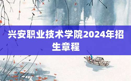 兴安职业技术学院2024年招生章程