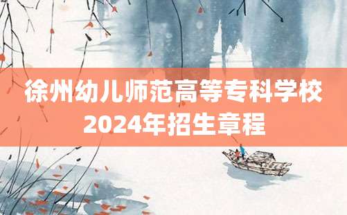 徐州幼儿师范高等专科学校2024年招生章程