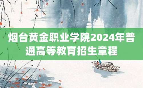 烟台黄金职业学院2024年普通高等教育招生章程