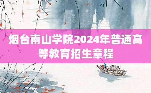 烟台南山学院2024年普通高等教育招生章程