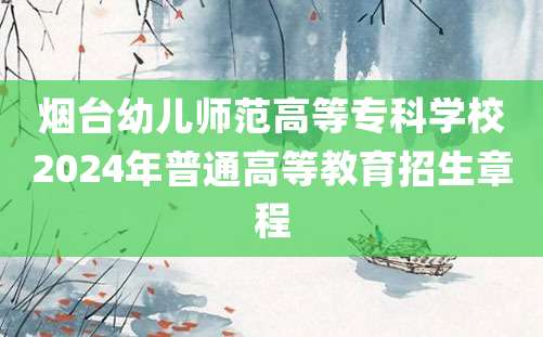 烟台幼儿师范高等专科学校2024年普通高等教育招生章程