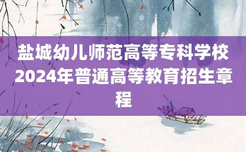 盐城幼儿师范高等专科学校2024年普通高等教育招生章程