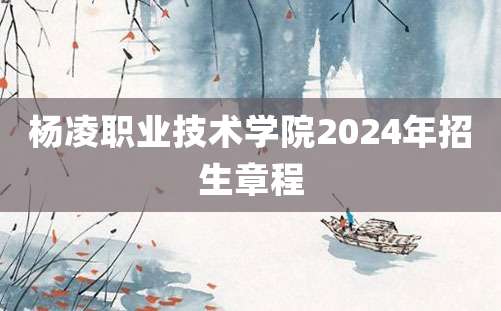 杨凌职业技术学院2024年招生章程