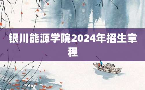 银川能源学院2024年招生章程