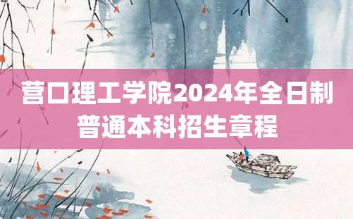 营口理工学院2024年全日制普通本科招生章程