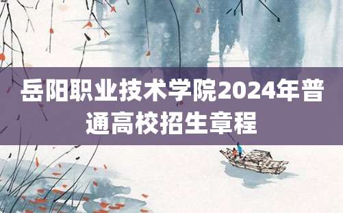 岳阳职业技术学院2024年普通高校招生章程