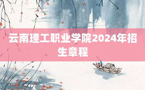 云南理工职业学院2024年招生章程