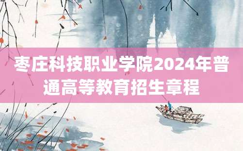 枣庄科技职业学院2024年普通高等教育招生章程