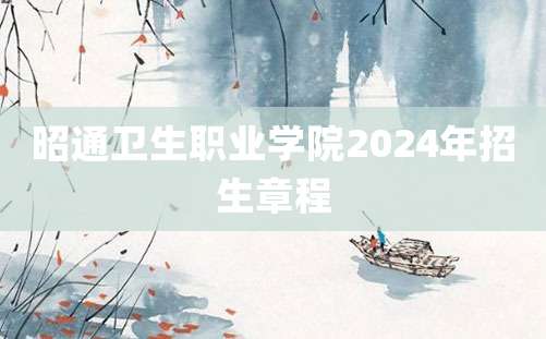 昭通卫生职业学院2024年招生章程