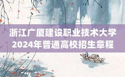 浙江广厦建设职业技术大学2024年普通高校招生章程