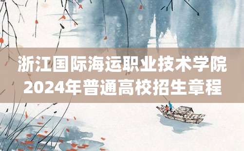 浙江国际海运职业技术学院2024年普通高校招生章程