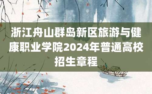 浙江舟山群岛新区旅游与健康职业学院2024年普通高校招生章程