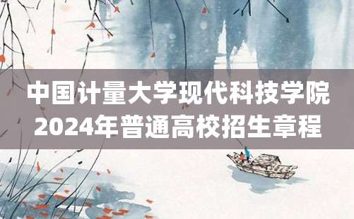 中国计量大学现代科技学院2024年普通高校招生章程