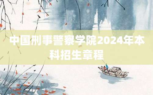 中国刑事警察学院2024年本科招生章程