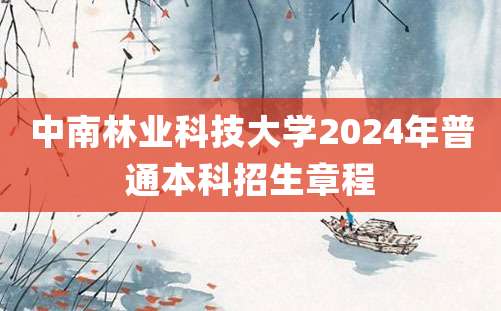 中南林业科技大学2024年普通本科招生章程