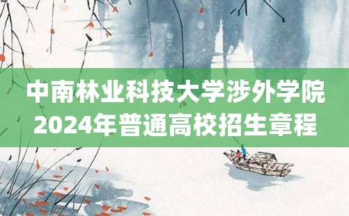 中南林业科技大学涉外学院2024年普通高校招生章程