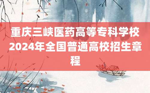 重庆三峡医药高等专科学校2024年全国普通高校招生章程