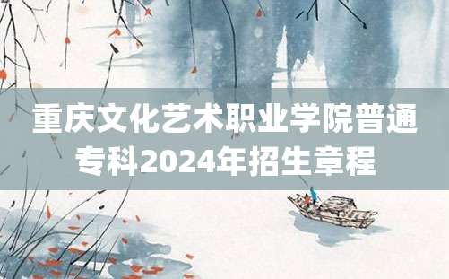 重庆文化艺术职业学院普通专科2024年招生章程